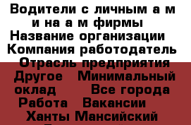 Водители с личным а/м и на а/м фирмы › Название организации ­ Компания-работодатель › Отрасль предприятия ­ Другое › Минимальный оклад ­ 1 - Все города Работа » Вакансии   . Ханты-Мансийский,Белоярский г.